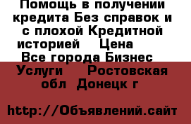 Помощь в получении кредита Без справок и с плохой Кредитной историей  › Цена ­ 11 - Все города Бизнес » Услуги   . Ростовская обл.,Донецк г.